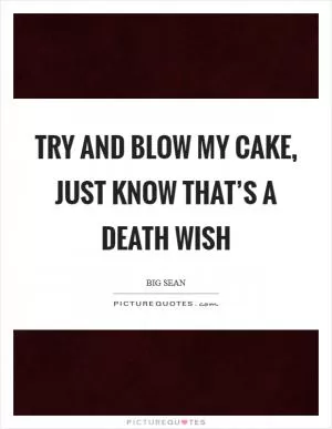 Try and blow my cake, just know that’s a death wish Picture Quote #1