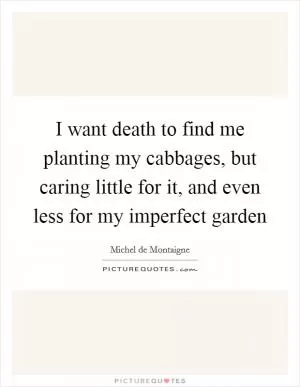 I want death to find me planting my cabbages, but caring little for it, and even less for my imperfect garden Picture Quote #1