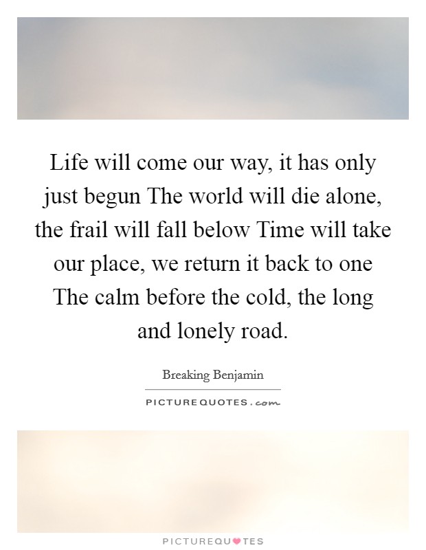 Life will come our way, it has only just begun The world will die alone, the frail will fall below Time will take our place, we return it back to one The calm before the cold, the long and lonely road. Picture Quote #1