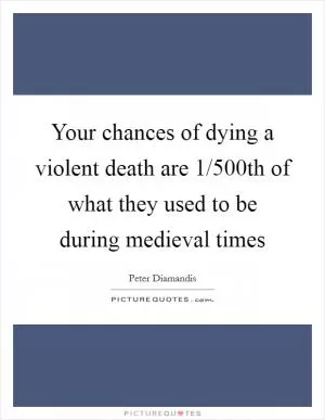 Your chances of dying a violent death are 1/500th of what they used to be during medieval times Picture Quote #1