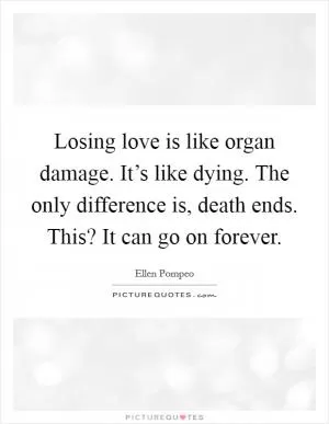 Losing love is like organ damage. It’s like dying. The only difference is, death ends. This? It can go on forever Picture Quote #1