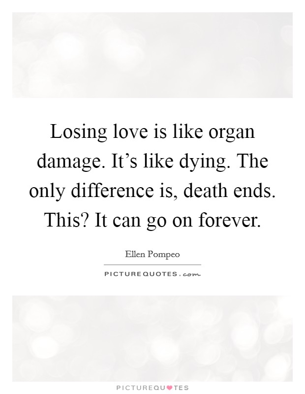 Losing love is like organ damage. It's like dying. The only difference is, death ends. This? It can go on forever. Picture Quote #1