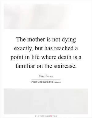 The mother is not dying exactly, but has reached a point in life where death is a familiar on the staircase Picture Quote #1