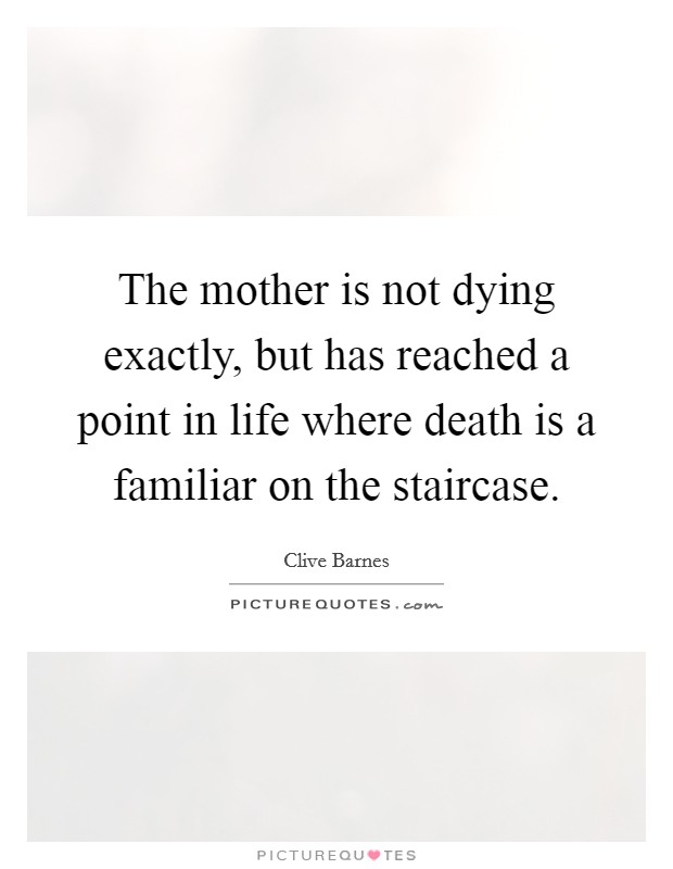 The mother is not dying exactly, but has reached a point in life where death is a familiar on the staircase. Picture Quote #1