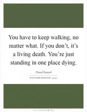 You have to keep walking, no matter what. If you don’t, it’s a living death. You’re just standing in one place dying Picture Quote #1