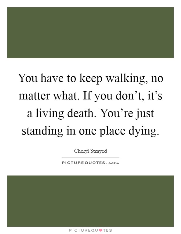 You have to keep walking, no matter what. If you don't, it's a living death. You're just standing in one place dying. Picture Quote #1