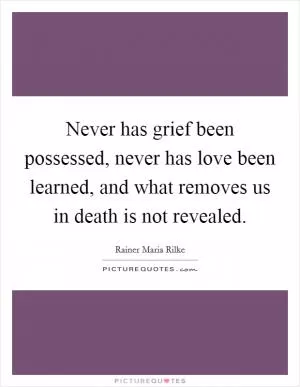 Never has grief been possessed, never has love been learned, and what removes us in death is not revealed Picture Quote #1