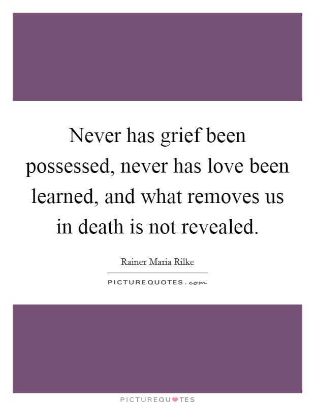 Never has grief been possessed, never has love been learned, and what removes us in death is not revealed. Picture Quote #1
