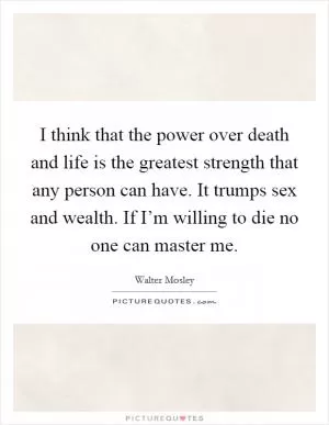I think that the power over death and life is the greatest strength that any person can have. It trumps sex and wealth. If I’m willing to die no one can master me Picture Quote #1