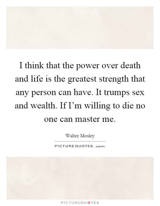 I think that the power over death and life is the greatest strength that any person can have. It trumps sex and wealth. If I'm willing to die no one can master me. Picture Quote #1
