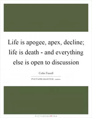 Life is apogee, apex, decline; life is death - and everything else is open to discussion Picture Quote #1