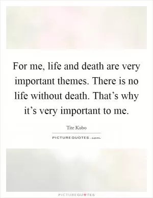 For me, life and death are very important themes. There is no life without death. That’s why it’s very important to me Picture Quote #1