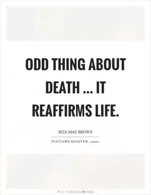 Odd thing about death ... it reaffirms life Picture Quote #1