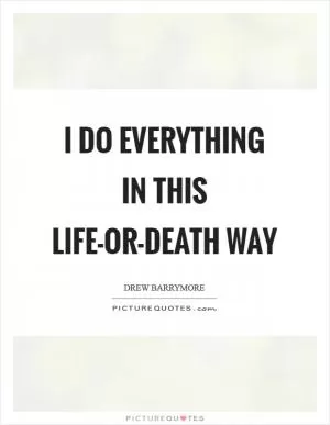 I do everything in this life-or-death way Picture Quote #1