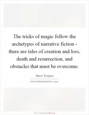 The tricks of magic follow the archetypes of narrative fiction - there are tales of creation and loss, death and resurrection, and obstacles that must be overcome Picture Quote #1