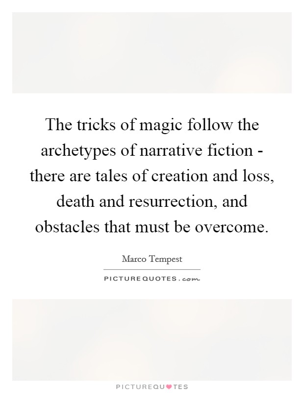 The tricks of magic follow the archetypes of narrative fiction - there are tales of creation and loss, death and resurrection, and obstacles that must be overcome. Picture Quote #1