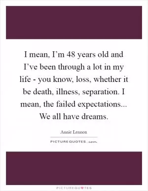 I mean, I’m 48 years old and I’ve been through a lot in my life - you know, loss, whether it be death, illness, separation. I mean, the failed expectations... We all have dreams Picture Quote #1