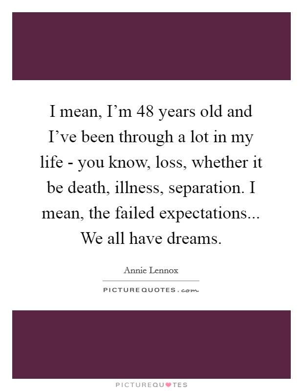 I mean, I'm 48 years old and I've been through a lot in my life - you know, loss, whether it be death, illness, separation. I mean, the failed expectations... We all have dreams. Picture Quote #1