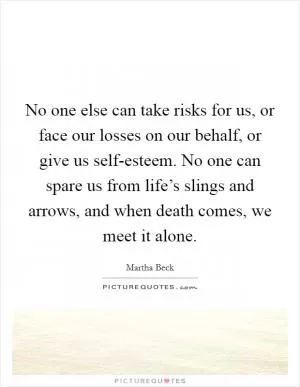 No one else can take risks for us, or face our losses on our behalf, or give us self-esteem. No one can spare us from life’s slings and arrows, and when death comes, we meet it alone Picture Quote #1