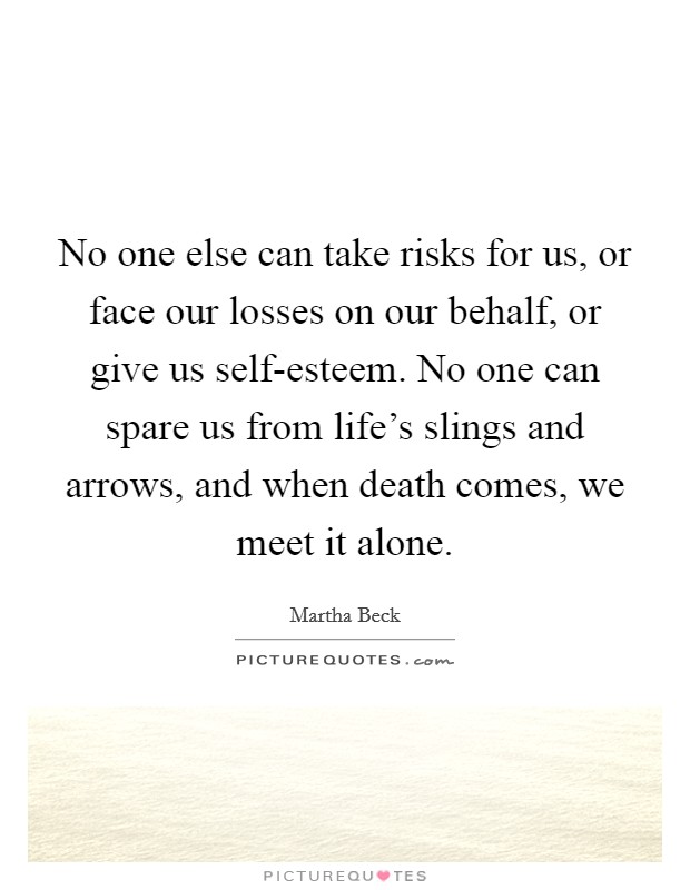 No one else can take risks for us, or face our losses on our behalf, or give us self-esteem. No one can spare us from life's slings and arrows, and when death comes, we meet it alone. Picture Quote #1
