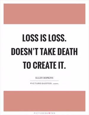 Loss is loss. Doesn’t take death to create it Picture Quote #1