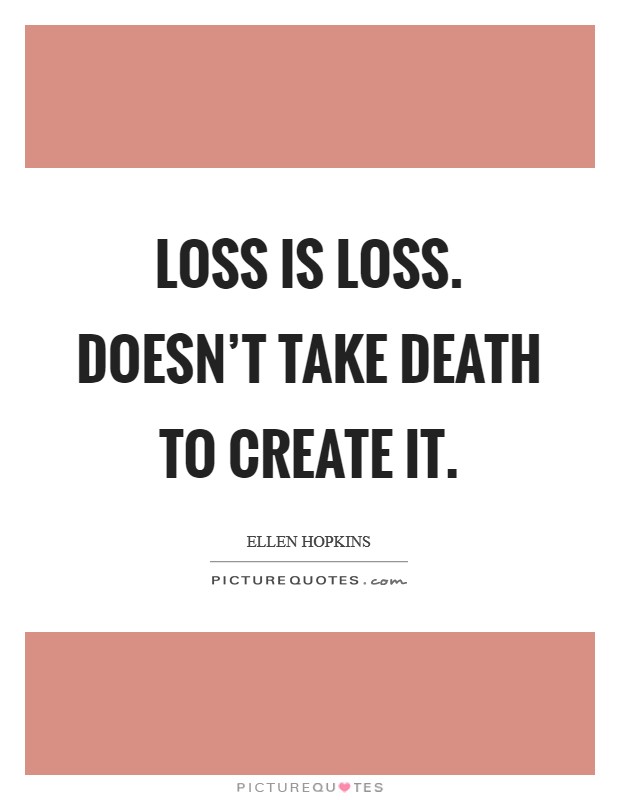 Loss is loss. Doesn't take death to create it. Picture Quote #1