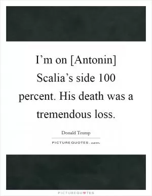 I’m on [Antonin] Scalia’s side 100 percent. His death was a tremendous loss Picture Quote #1