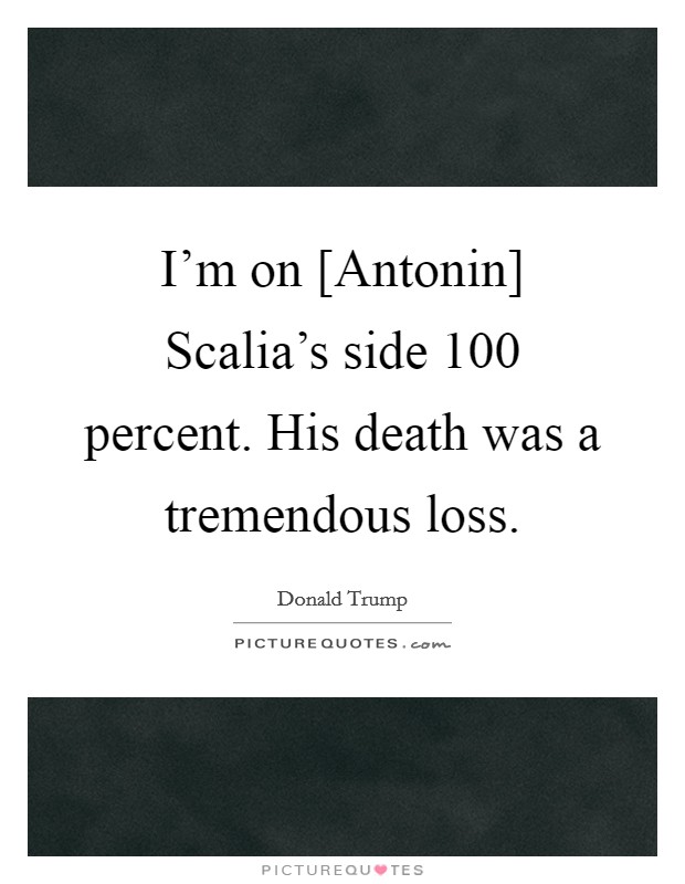 I'm on [Antonin] Scalia's side 100 percent. His death was a tremendous loss. Picture Quote #1