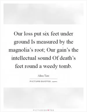 Our loss put six feet under ground Is measured by the magnolia’s root; Our gain’s the intellectual sound Of death’s feet round a weedy tomb Picture Quote #1