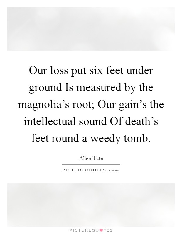 Our loss put six feet under ground Is measured by the magnolia's root; Our gain's the intellectual sound Of death's feet round a weedy tomb. Picture Quote #1