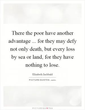 There the poor have another advantage ... for they may defy not only death, but every loss by sea or land, for they have nothing to lose Picture Quote #1