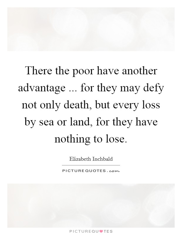 There the poor have another advantage ... for they may defy not only death, but every loss by sea or land, for they have nothing to lose. Picture Quote #1