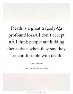 Death is a great tragedyÂ¦a profound lossÂ¦I don’t accept itÂ¦I think people are kidding themselves when they say they are comfortable with death Picture Quote #1