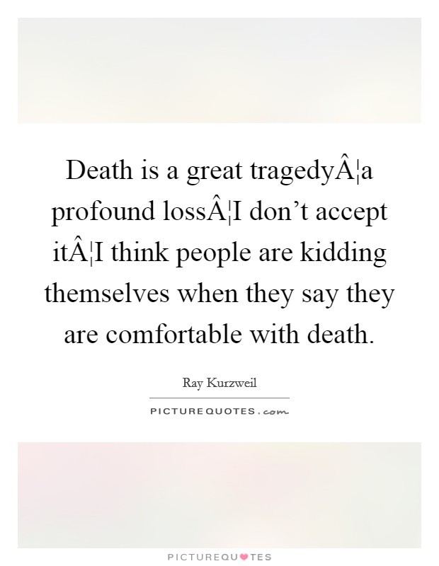 Death is a great tragedyÂ¦a profound lossÂ¦I don't accept itÂ¦I think people are kidding themselves when they say they are comfortable with death. Picture Quote #1
