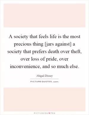 A society that feels life is the most precious thing [jars against] a society that prefers death over theft, over loss of pride, over inconvenience, and so much else Picture Quote #1