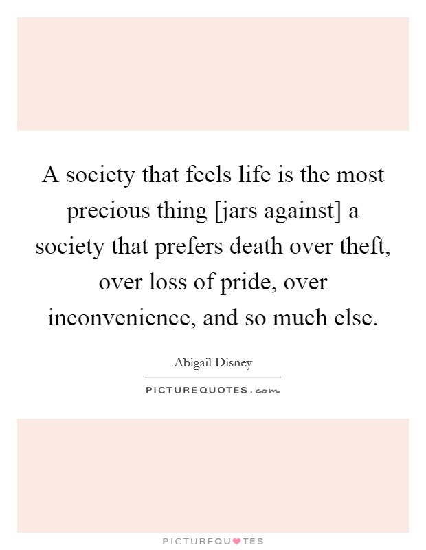 A society that feels life is the most precious thing [jars against] a society that prefers death over theft, over loss of pride, over inconvenience, and so much else. Picture Quote #1