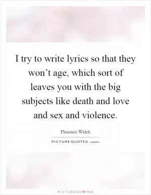 I try to write lyrics so that they won’t age, which sort of leaves you with the big subjects like death and love and sex and violence Picture Quote #1
