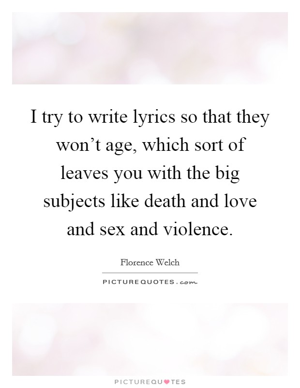 I try to write lyrics so that they won't age, which sort of leaves you with the big subjects like death and love and sex and violence. Picture Quote #1