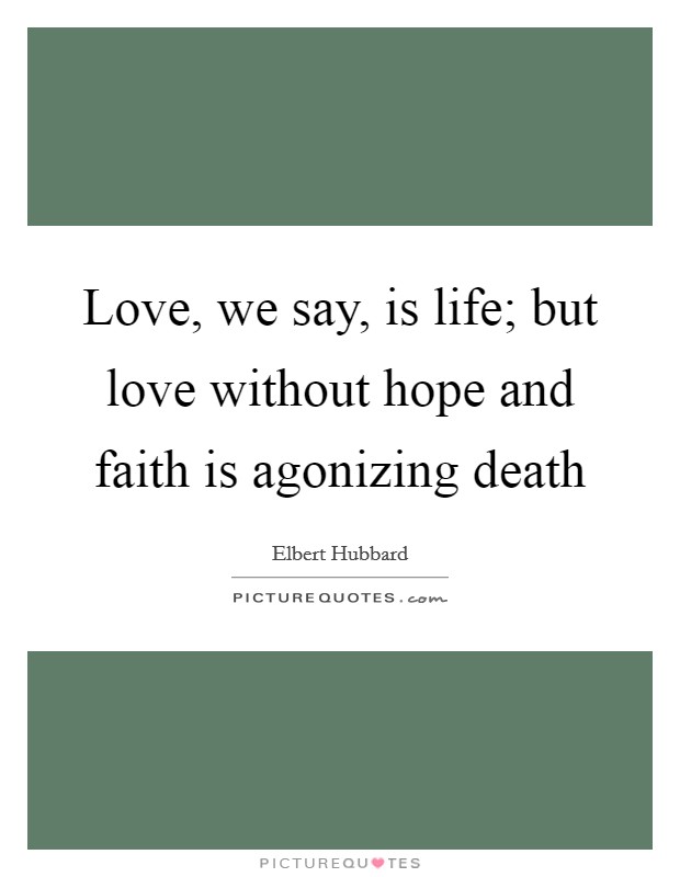 Love, we say, is life; but love without hope and faith is agonizing death Picture Quote #1