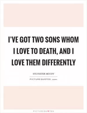 I’ve got two sons whom I love to death, and I love them differently Picture Quote #1