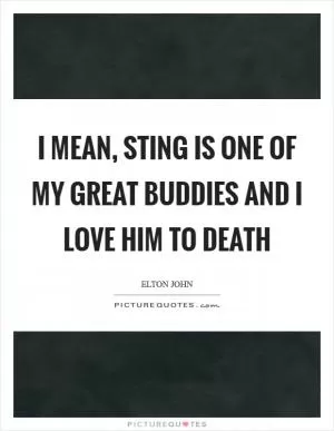 I mean, Sting is one of my great buddies and I love him to death Picture Quote #1