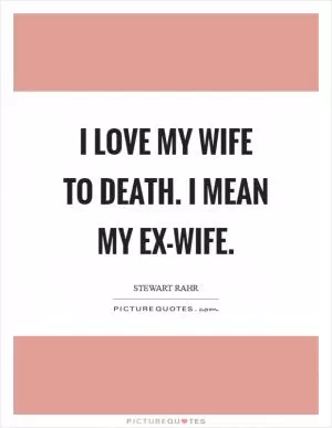 I love my wife to death. I mean my ex-wife Picture Quote #1