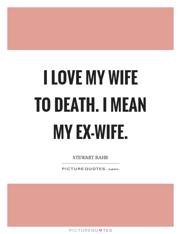 I love my wife to death. I mean my ex-wife. Picture Quote #1