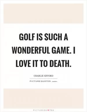 Golf is such a wonderful game. I love it to death Picture Quote #1