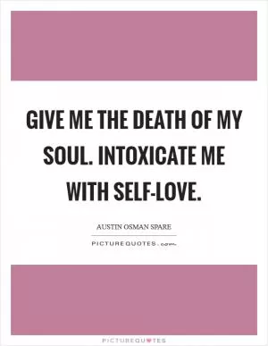 Give me the death of my soul. Intoxicate me with self-love Picture Quote #1