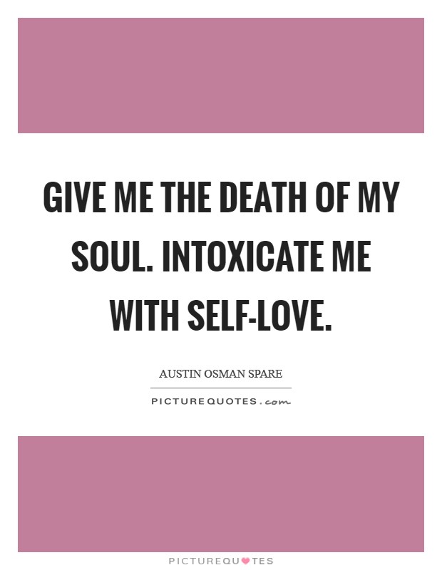 Give me the death of my soul. Intoxicate me with self-love. Picture Quote #1