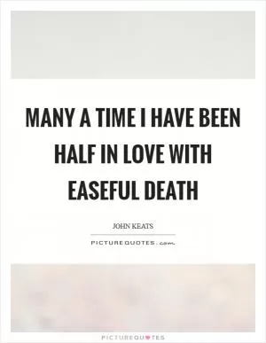 Many a time I have been half in love with easeful Death Picture Quote #1