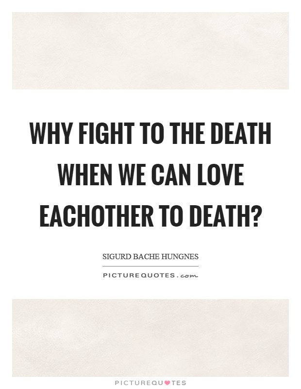 Why fight to the death when we can love eachother to death? Picture Quote #1