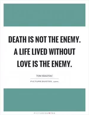 Death is not the enemy. A life lived without love is the enemy Picture Quote #1