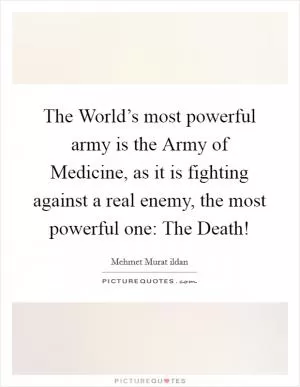 The World’s most powerful army is the Army of Medicine, as it is fighting against a real enemy, the most powerful one: The Death! Picture Quote #1